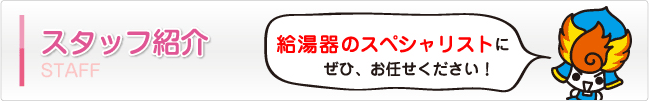 スタッフ紹介 給湯器のスペシャリストにぜひ、お任せください！